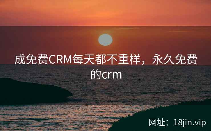 成免费CRM每天都不重样，永久免费的crm
