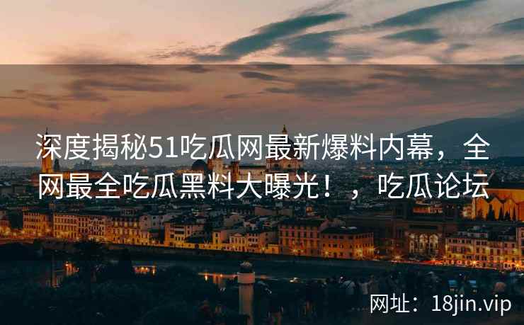 深度揭秘51吃瓜网最新爆料内幕,全网最全吃瓜黑料大曝光!,吃瓜论坛 深度揭秘51吃瓜网最新爆料内幕,全网最全吃瓜黑料大曝光!,吃瓜论坛