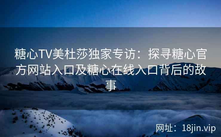 糖心TV美杜莎独家专访：探寻糖心官方网站入口及糖心在线入口背后的故事