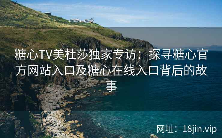 糖心TV美杜莎独家专访：探寻糖心官方网站入口及糖心在线入口背后的故事