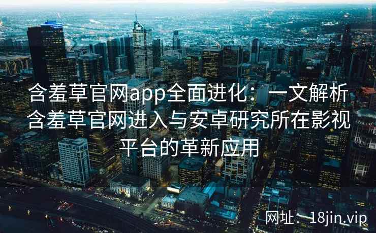 含羞草官网app全面进化：一文解析含羞草官网进入与安卓研究所在影视平台的革新应用