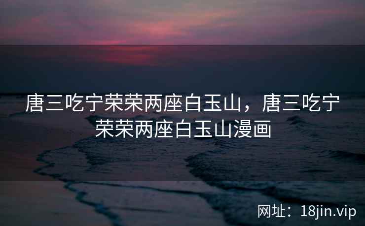 唐三吃宁荣荣两座白玉山，唐三吃宁荣荣两座白玉山漫画