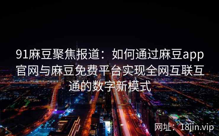 91麻豆聚焦报道:如何通过麻豆app官网与麻豆免费平台实现全网互联互通的数字新模式 91麻豆聚焦报道:如何通过麻豆app官网与麻豆免费平台实现全网互联互通的数字新模式