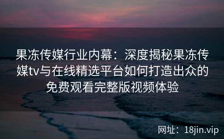 果冻传媒行业内幕:深度揭秘果冻传媒tv与在线精选平台如何打造出众的免费观看完整版视频体验 果冻传媒行业内幕:深度揭秘果冻传媒tv与在线精选平台如何打造出众的免费观看完整版视频体验
