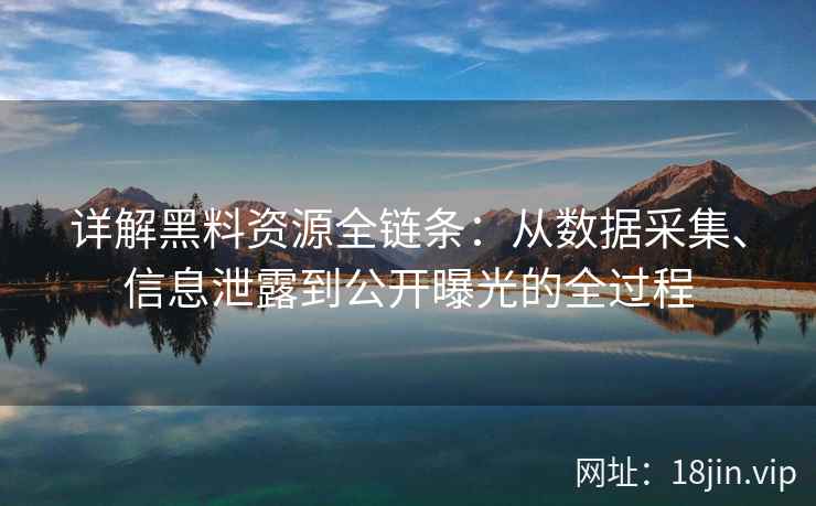 详解黑料资源全链条:从数据采集、信息泄露到公开曝光的全过程 详解黑料资源全链条:从数据采集、信息泄露到公开曝光的全过程