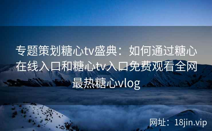 专题策划糖心tv盛典:如何通过糖心在线入口和糖心tv入口免费观看全网最热糖心vlog 专题策划糖心tv盛典:如何通过糖心在线入口和糖心tv入口免费观看全网最热糖心vlog