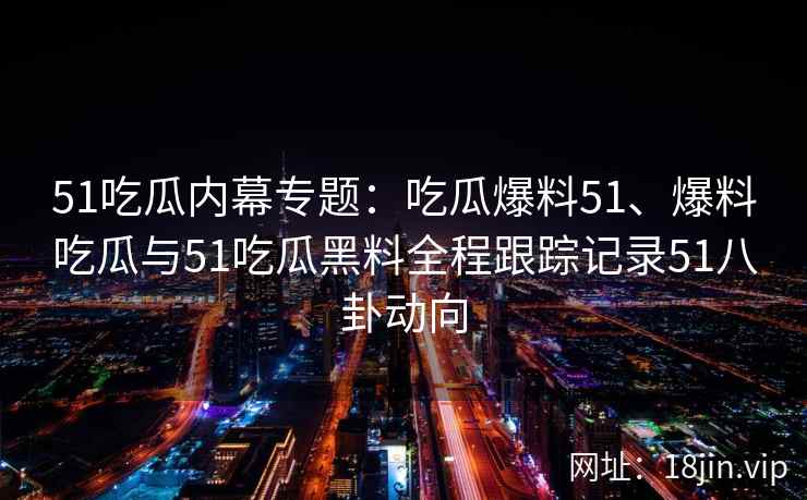 51吃瓜内幕专题：吃瓜爆料51、爆料吃瓜与51吃瓜黑料全程跟踪记录51八卦动向