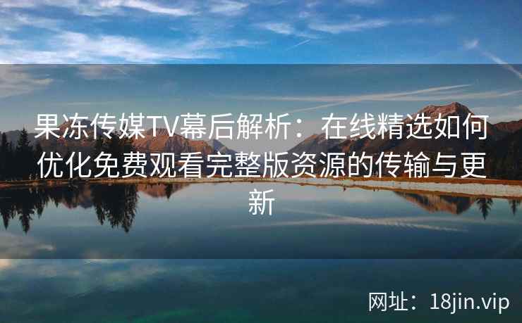 果冻传媒TV幕后解析:在线精选如何优化免费观看完整版资源的传输与更新 果冻传媒TV幕后解析:在线精选如何优化免费观看完整版资源的传输与更新