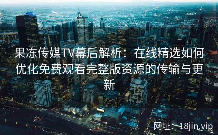 果冻传媒TV幕后解析:在线精选如何优化免费观看完整版资源的传输与更新 果冻传媒TV幕后解析:在线精选如何优化免费观看完整版资源的传输与更新