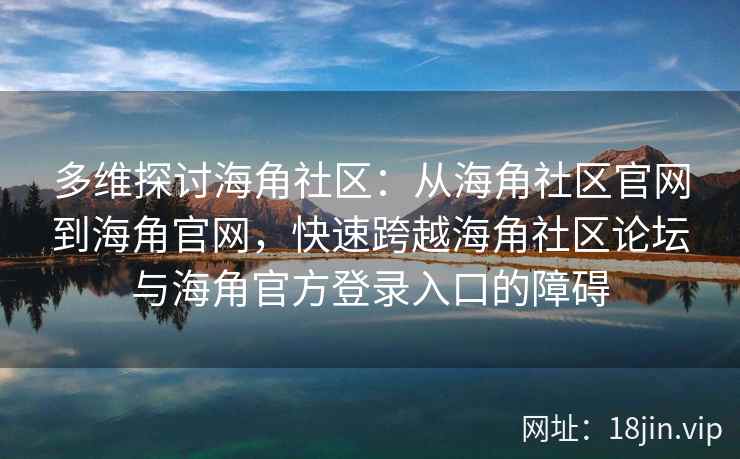 多维探讨海角社区:从海角社区官网到海角官网,快速跨越海角社区论坛与海角官方登录入口的障碍 多维探讨海角社区:从海角社区官网到海角官网,快速跨越海角社区论坛与海角官方登录入口的障碍