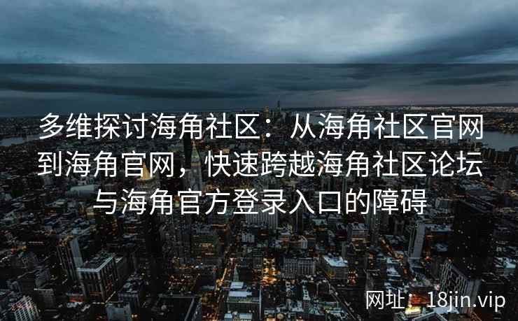 多维探讨海角社区:从海角社区官网到海角官网,快速跨越海角社区论坛与海角官方登录入口的障碍 多维探讨海角社区:从海角社区官网到海角官网,快速跨越海角社区论坛与海角官方登录入口的障碍