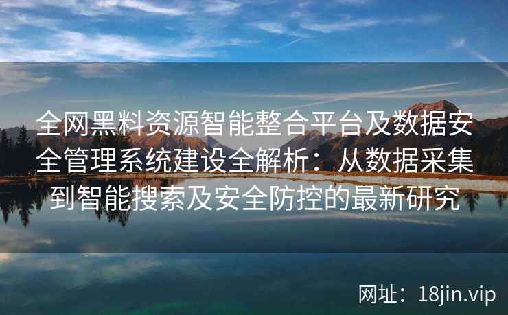 全网黑料资源智能整合平台及数据安全管理系统建设全解析:从数据采集到智能搜索及安全防控的最新研究 全网黑料资源智能整合平台及数据安全管理系统建设全解析:从数据采集到智能搜索及安全防控的最新研究
