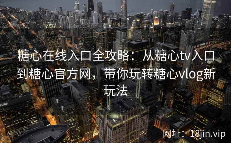 糖心在线入口全攻略:从糖心tv入口到糖心官方网,带你玩转糖心vlog新玩法 糖心在线入口全攻略:从糖心tv入口到糖心官方网,带你玩转糖心vlog新玩法