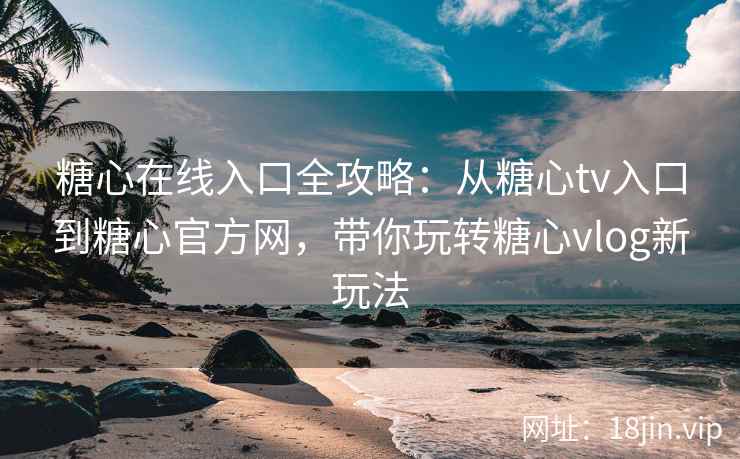 糖心在线入口全攻略:从糖心tv入口到糖心官方网,带你玩转糖心vlog新玩法 糖心在线入口全攻略:从糖心tv入口到糖心官方网,带你玩转糖心vlog新玩法