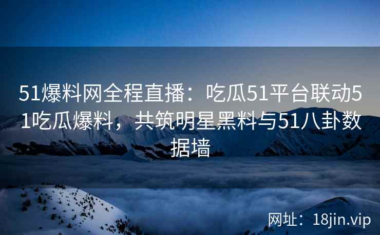 51爆料网全程直播：吃瓜51平台联动51吃瓜爆料，共筑明星黑料与51八卦数据墙