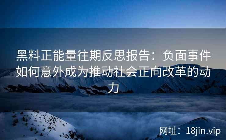 黑料正能量往期反思报告：负面事件如何意外成为推动社会正向改革的动力
