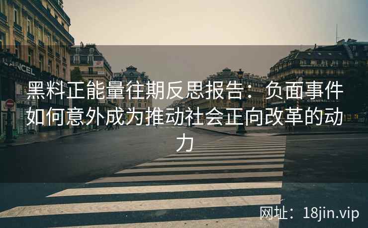黑料正能量往期反思报告：负面事件如何意外成为推动社会正向改革的动力