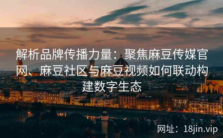 解析品牌传播力量:聚焦麻豆传媒官网、麻豆社区与麻豆视频如何联动构建数字生态 解析品牌传播力量:聚焦麻豆传媒官网、麻豆社区与麻豆视频如何联动构建数字生态