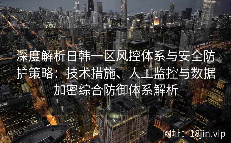 深度解析日韩一区风控体系与安全防护策略:技术措施、人工监控与数据加密综合防御体系解析 深度解析日韩一区风控体系与安全防护策略:技术措施、人工监控与数据加密综合防御体系解析