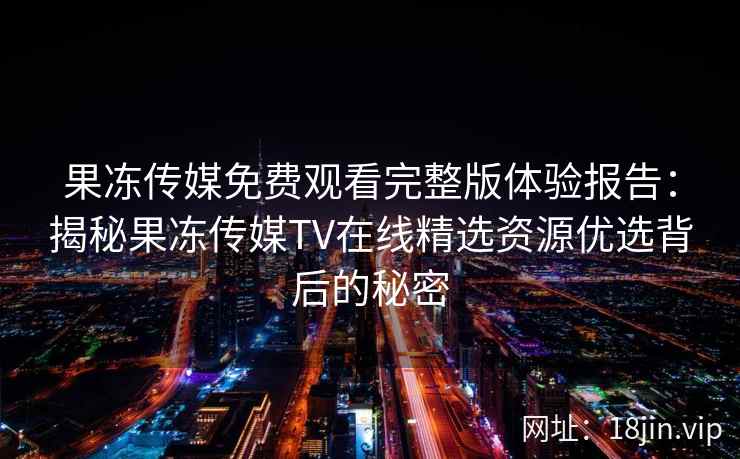 果冻传媒免费观看完整版体验报告:揭秘果冻传媒TV在线精选资源优选背后的秘密 果冻传媒免费观看完整版体验报告:揭秘果冻传媒TV在线精选资源优选背后的秘密