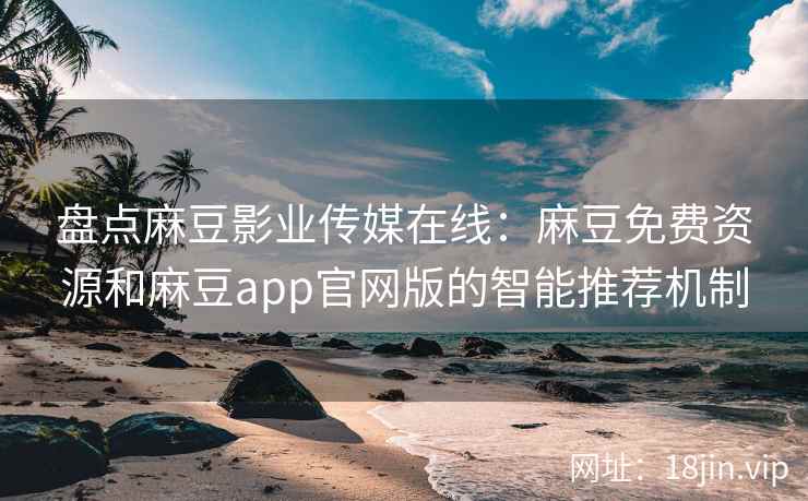 盘点麻豆影业传媒在线：麻豆免费资源和麻豆app官网版的智能推荐机制