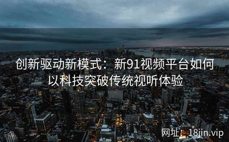 创新驱动新模式:新91视频平台如何以科技突破传统视听体验 创新驱动新模式:新91视频平台如何以科技突破传统视听体验