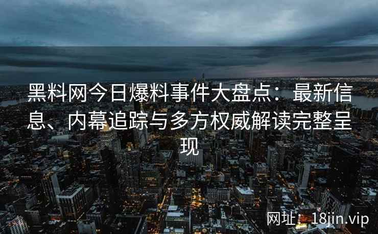 黑料网今日爆料事件大盘点：最新信息、内幕追踪与多方权威解读完整呈现