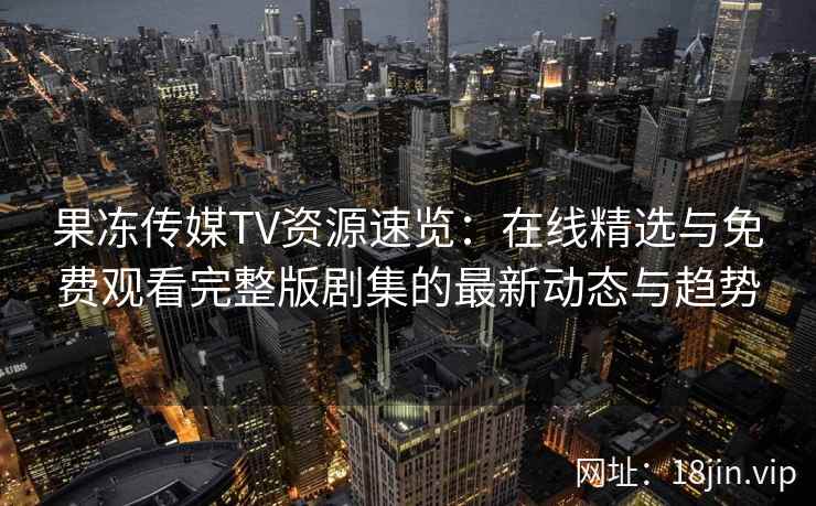 果冻传媒TV资源速览:在线精选与免费观看完整版剧集的最新动态与趋势 果冻传媒TV资源速览:在线精选与免费观看完整版剧集的最新动态与趋势