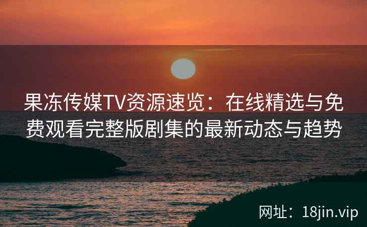 果冻传媒TV资源速览:在线精选与免费观看完整版剧集的最新动态与趋势 果冻传媒TV资源速览:在线精选与免费观看完整版剧集的最新动态与趋势