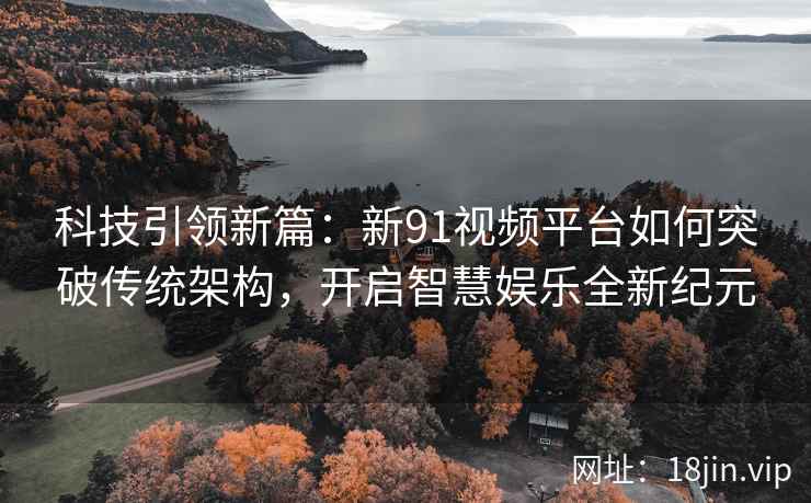 科技引领新篇:新91视频平台如何突破传统架构,开启智慧娱乐全新纪元 科技引领新篇:新91视频平台如何突破传统架构,开启智慧娱乐全新纪元
