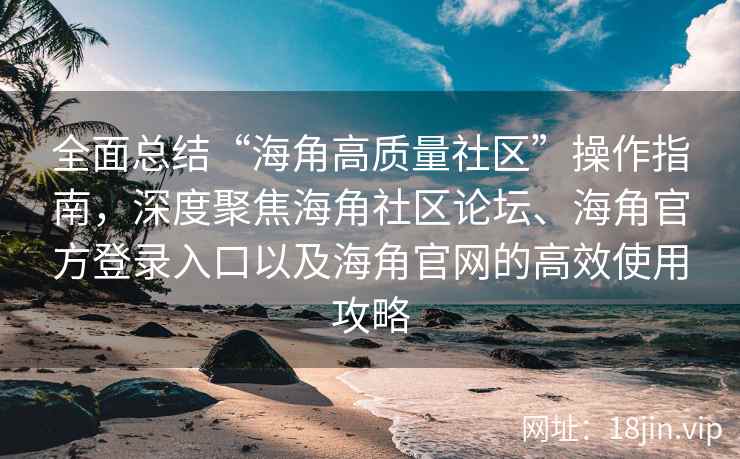 全面总结“海角高质量社区”操作指南,深度聚焦海角社区论坛、海角官方登录入口以及海角官网的高效使用攻略 全面总结“海角高质量社区”操作指南,深度聚焦海角社区论坛、海角官方登录入口以及海角官网的高效使用攻略