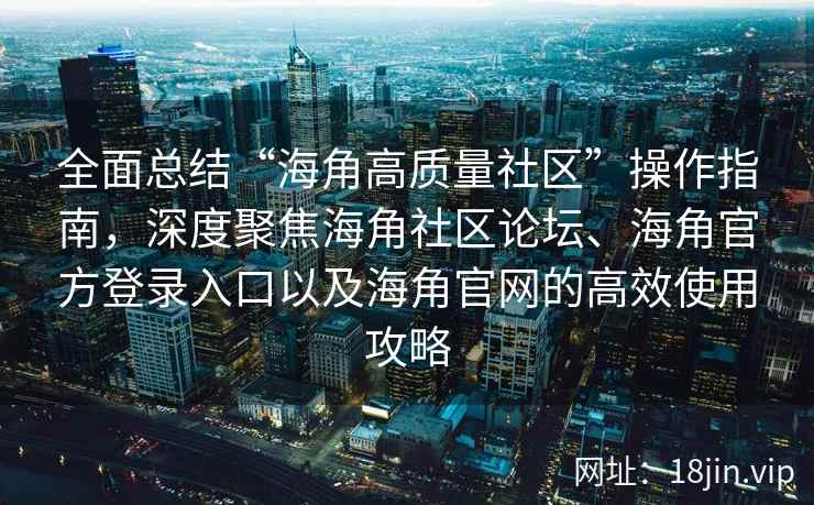 全面总结“海角高质量社区”操作指南,深度聚焦海角社区论坛、海角官方登录入口以及海角官网的高效使用攻略 全面总结“海角高质量社区”操作指南,深度聚焦海角社区论坛、海角官方登录入口以及海角官网的高效使用攻略