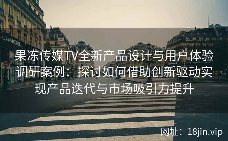 果冻传媒TV全新产品设计与用户体验调研案例:探讨如何借助创新驱动实现产品迭代与市场吸引力提升 果冻传媒TV全新产品设计与用户体验调研案例:探讨如何借助创新驱动实现产品迭代与市场吸引力提升