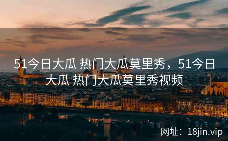 51今日大瓜 热门大瓜莫里秀,51今日大瓜 热门大瓜莫里秀视频 51今日大瓜 热门大瓜莫里秀,51今日大瓜 热门大瓜莫里秀视频