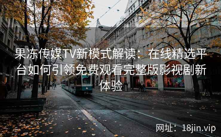 果冻传媒TV新模式解读:在线精选平台如何引领免费观看完整版影视剧新体验 果冻传媒TV新模式解读:在线精选平台如何引领免费观看完整版影视剧新体验