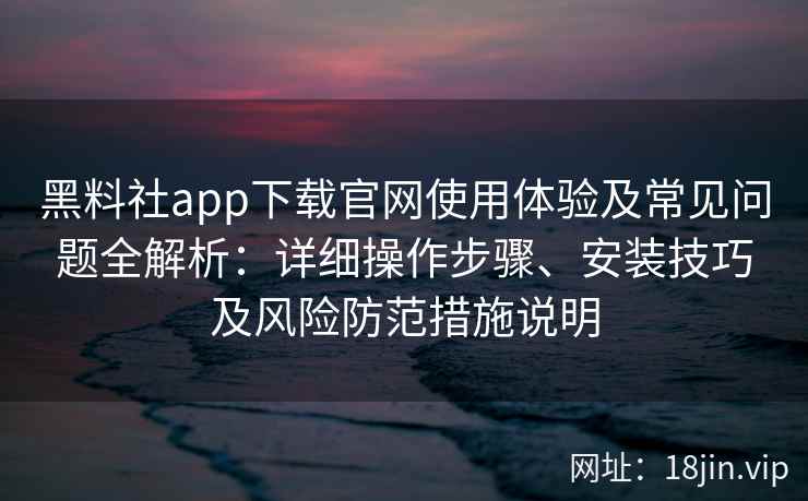 黑料社app下载官网使用体验及常见问题全解析:详细操作步骤、安装技巧及风险防范措施说明 黑料社app下载官网使用体验及常见问题全解析:详细操作步骤、安装技巧及风险防范措施说明