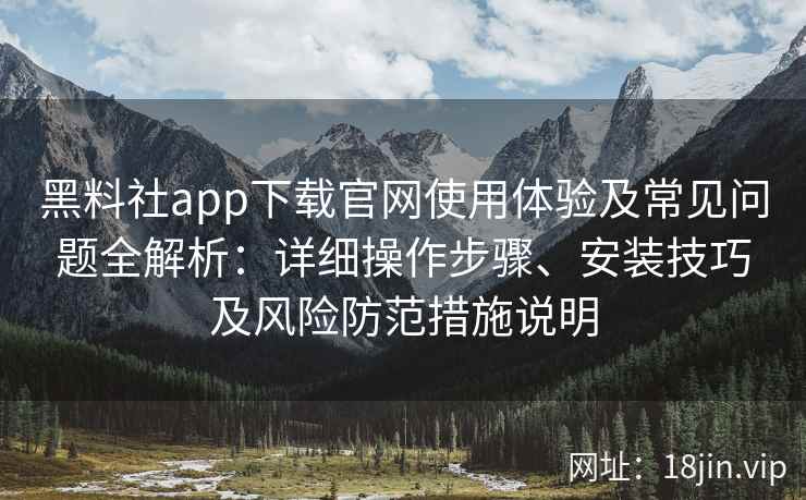 黑料社app下载官网使用体验及常见问题全解析:详细操作步骤、安装技巧及风险防范措施说明 黑料社app下载官网使用体验及常见问题全解析:详细操作步骤、安装技巧及风险防范措施说明