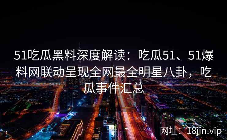 51吃瓜黑料深度解读:吃瓜51、51爆料网联动呈现全网最全明星八卦,吃瓜事件汇总 51吃瓜黑料深度解读:吃瓜51、51爆料网联动呈现全网最全明星八卦,吃瓜事件汇总