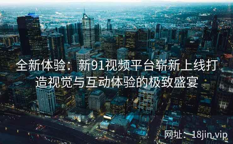 全新体验:新91视频平台崭新上线打造视觉与互动体验的极致盛宴 全新体验:新91视频平台崭新上线打造视觉与互动体验的极致盛宴