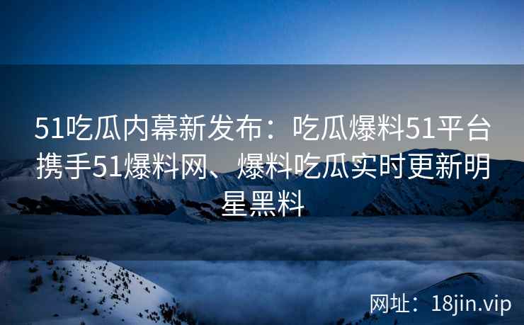 51吃瓜内幕新发布:吃瓜爆料51平台携手51爆料网、爆料吃瓜实时更新明星黑料 51吃瓜内幕新发布:吃瓜爆料51平台携手51爆料网、爆料吃瓜实时更新明星黑料