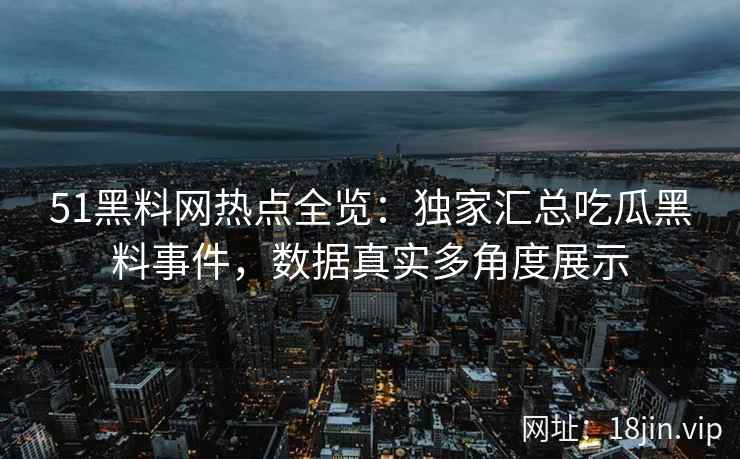 51黑料网热点全览：独家汇总吃瓜黑料事件，数据真实多角度展示