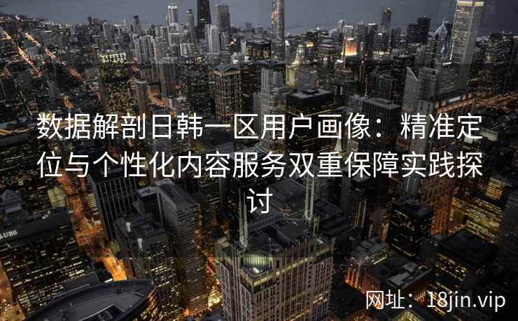 数据解剖日韩一区用户画像:精准定位与个性化内容服务双重保障实践探讨 数据解剖日韩一区用户画像:精准定位与个性化内容服务双重保障实践探讨