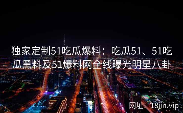 独家定制51吃瓜爆料:吃瓜51、51吃瓜黑料及51爆料网全线曝光明星八卦 独家定制51吃瓜爆料:吃瓜51、51吃瓜黑料及51爆料网全线曝光明星八卦
