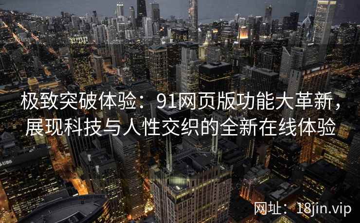 极致突破体验:91网页版功能大革新,展现科技与人性交织的全新在线体验 极致突破体验:91网页版功能大革新,展现科技与人性交织的全新在线体验