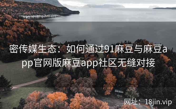 密传媒生态:如何通过91麻豆与麻豆app官网版麻豆app社区无缝对接 密传媒生态:如何通过91麻豆与麻豆app官网版麻豆app社区无缝对接