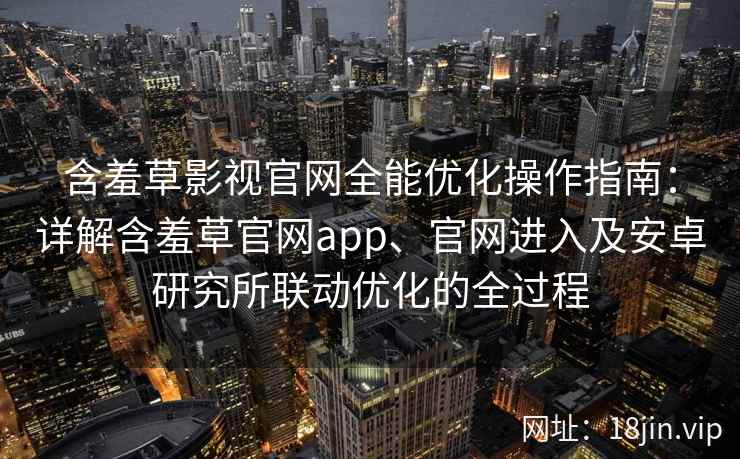 含羞草影视官网全能优化操作指南:详解含羞草官网app、官网进入及安卓研究所联动优化的全过程 含羞草影视官网全能优化操作指南:详解含羞草官网app、官网进入及安卓研究所联动优化的全过程
