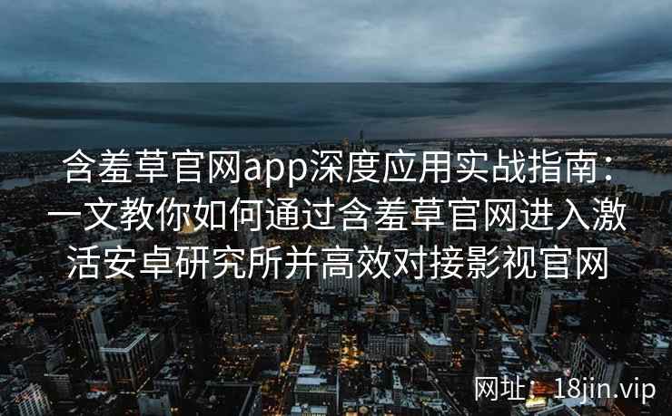 含羞草官网app深度应用实战指南:一文教你如何通过含羞草官网进入激活安卓研究所并高效对接影视官网 含羞草官网app深度应用实战指南:一文教你如何通过含羞草官网进入激活安卓研究所并高效对接影视官网