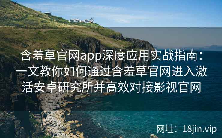 含羞草官网app深度应用实战指南:一文教你如何通过含羞草官网进入激活安卓研究所并高效对接影视官网 含羞草官网app深度应用实战指南:一文教你如何通过含羞草官网进入激活安卓研究所并高效对接影视官网