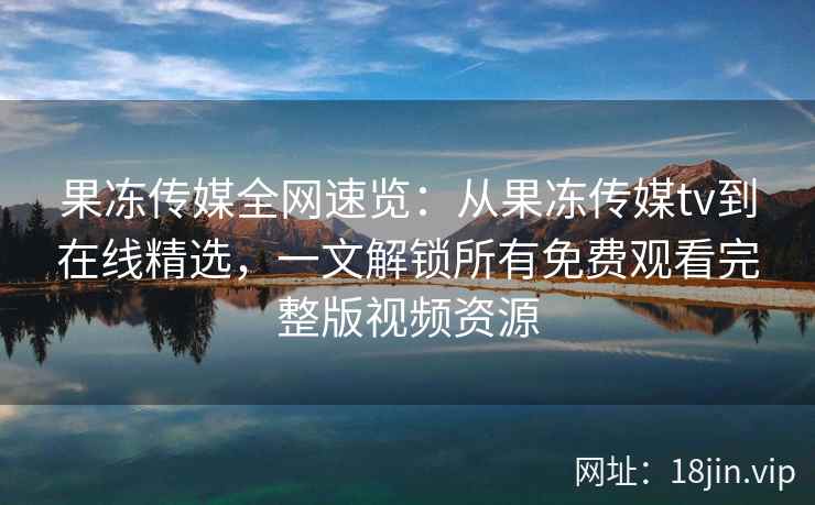 果冻传媒全网速览:从果冻传媒tv到在线精选,一文解锁所有免费观看完整版视频资源 果冻传媒全网速览:从果冻传媒tv到在线精选,一文解锁所有免费观看完整版视频资源