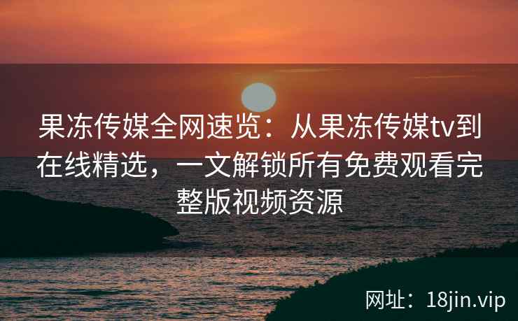 果冻传媒全网速览:从果冻传媒tv到在线精选,一文解锁所有免费观看完整版视频资源 果冻传媒全网速览:从果冻传媒tv到在线精选,一文解锁所有免费观看完整版视频资源